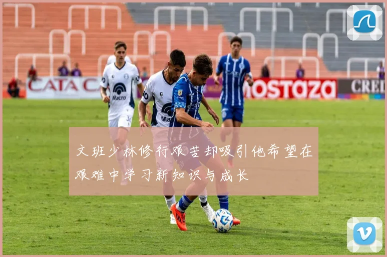 文班少林修行艰苦却吸引他希望在艰难中学习新知识与成长