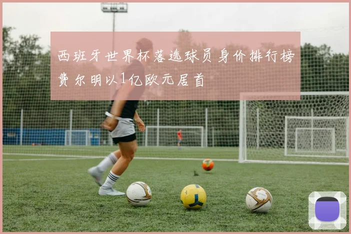 西班牙世界杯落选球员身价排行榜费尔明以1亿欧元居首