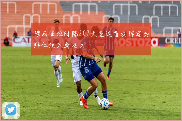 穆西亚拉时隔207天重返首发阵容为拜仁注入新活力