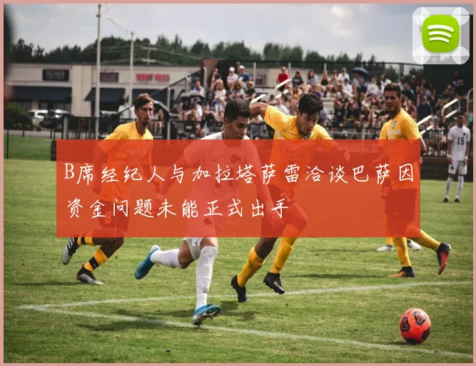 B席经纪人与加拉塔萨雷洽谈巴萨因资金问题未能正式出手