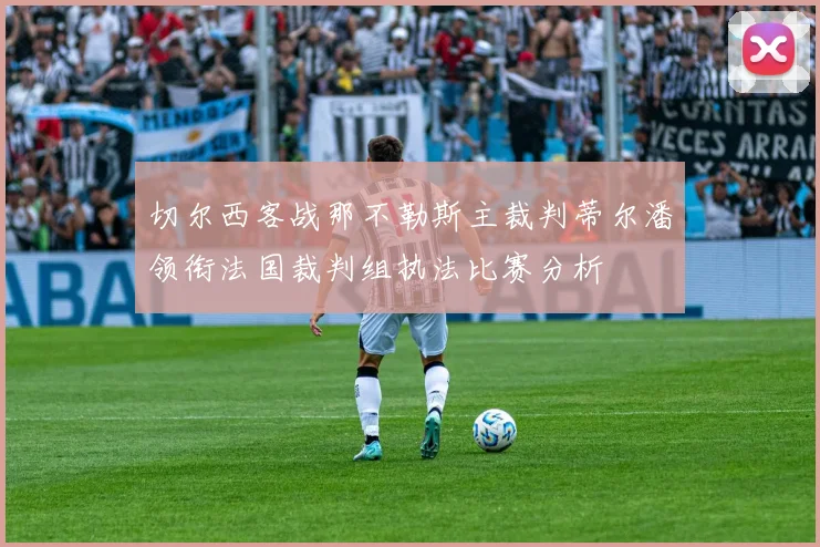 切尔西客战那不勒斯主裁判蒂尔潘领衔法国裁判组执法比赛分析