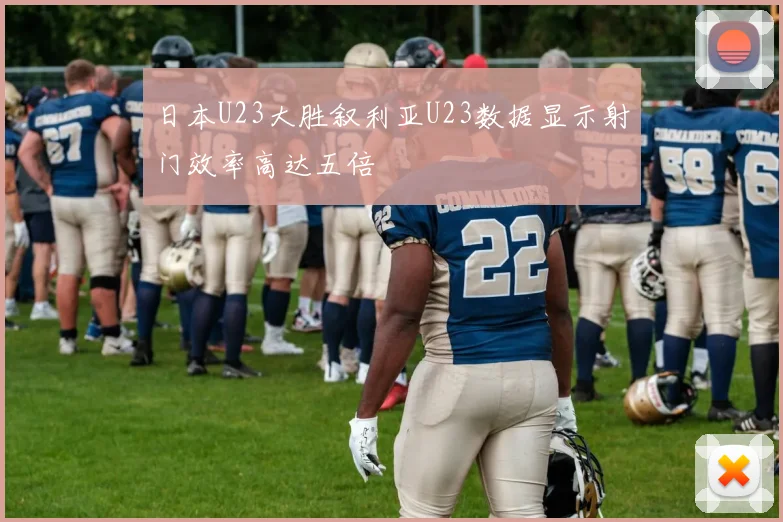 日本U23大胜叙利亚U23数据显示射门效率高达五倍