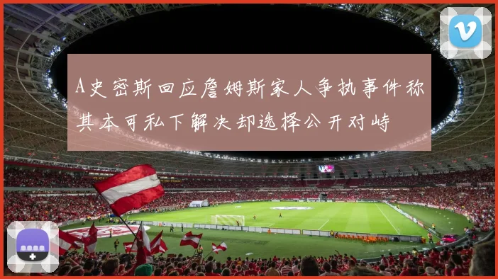 A史密斯回应詹姆斯家人争执事件称其本可私下解决却选择公开对峙