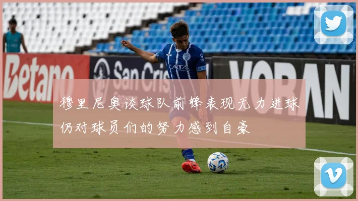 穆里尼奥谈球队前锋表现无力进球仍对球员们的努力感到自豪