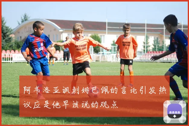 阿韦洛亚讽刺姆巴佩的言论引发热议应是他早该说的观点