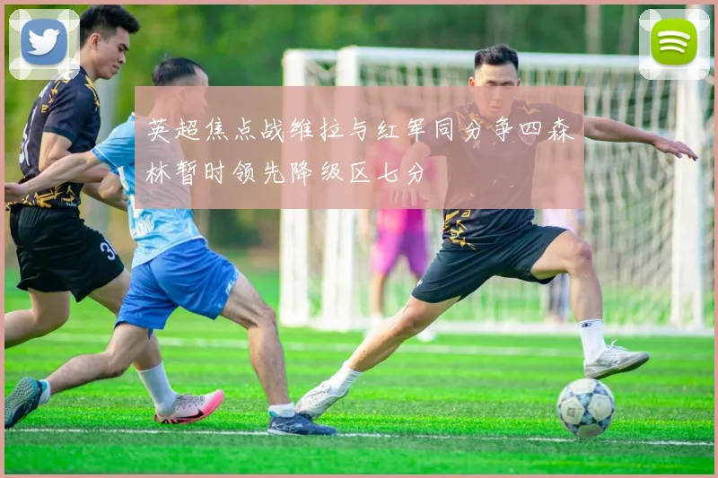 英超焦点战维拉与红军同分争四森林暂时领先降级区七分