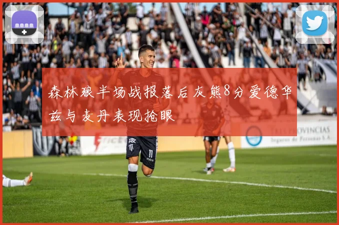 森林狼半场战报落后灰熊8分爱德华兹与麦丹表现抢眼