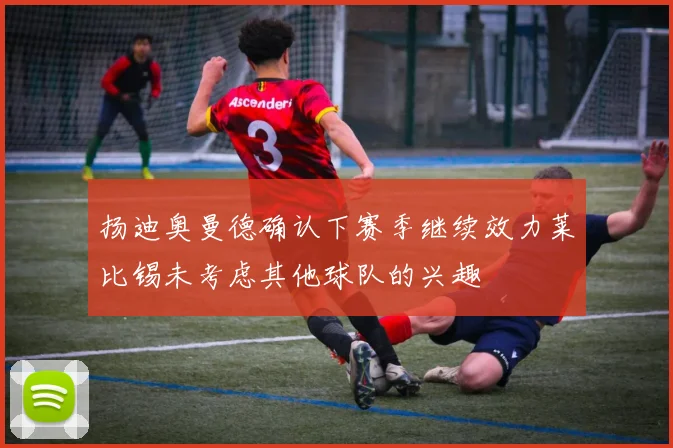 扬迪奥曼德确认下赛季继续效力莱比锡未考虑其他球队的兴趣