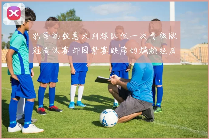 孔蒂执教意大利球队仅一次晋级欧冠淘汰赛却因禁赛缺席的尴尬经历