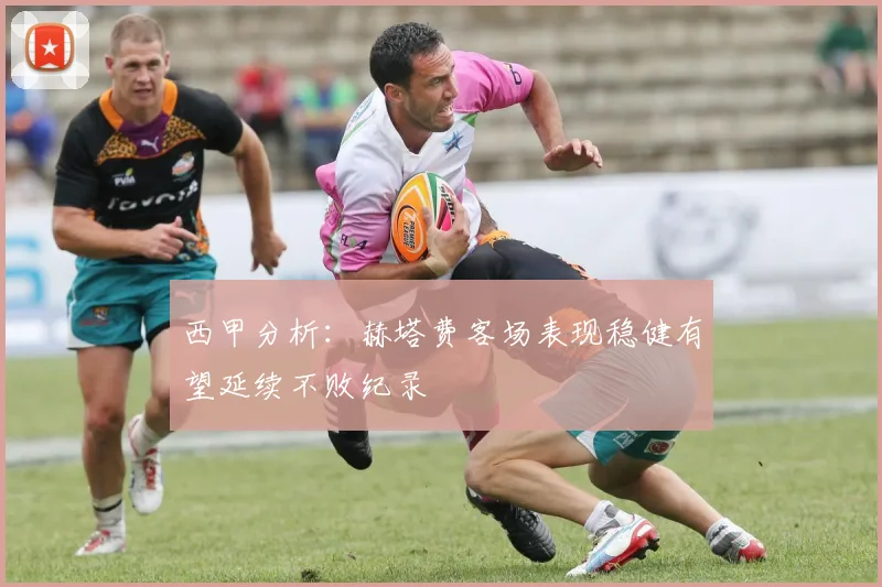 西甲分析：赫塔费客场表现稳健有望延续不败纪录